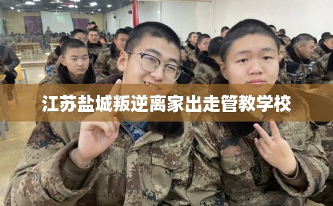 江苏盐城叛逆离家出走管教学校