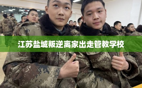 江苏盐城叛逆离家出走管教学校