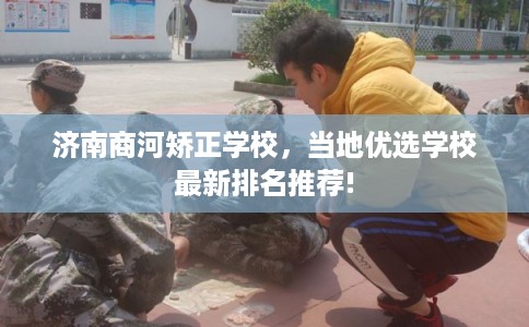 济南商河矫正学校，当地优选学校最新排名推荐!