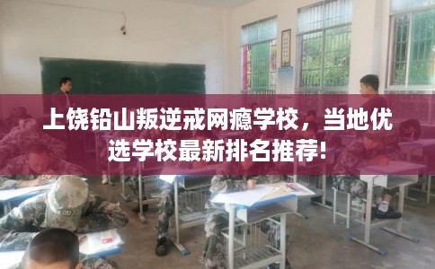 上饶铅山叛逆戒网瘾学校，当地优选学校最新排名推荐!