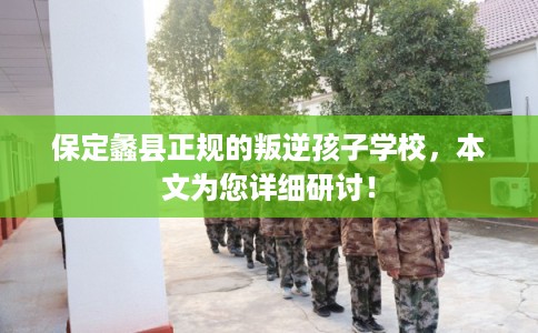 保定蠡县正规的叛逆孩子学校，本文为您详细研讨！