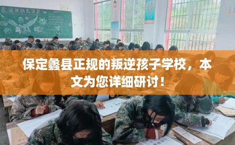 保定蠡县正规的叛逆孩子学校，本文为您详细研讨！