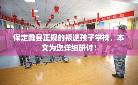保定蠡县正规的叛逆孩子学校，本文为您详细研讨！