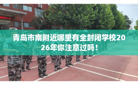 青岛市南附近哪里有全封闭学校2026年你注意过吗！