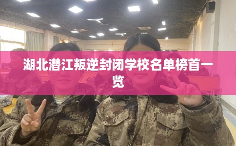 湖北潜江叛逆封闭学校名单榜首一览 湖北潜江叛逆封闭学校名单榜首一览