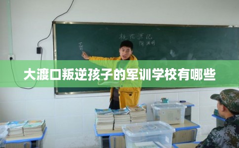 大渡口叛逆孩子的军训学校有哪些