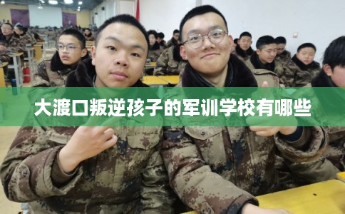 大渡口叛逆孩子的军训学校有哪些