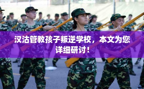 汉沽管教孩子叛逆学校，本文为您详细研讨！