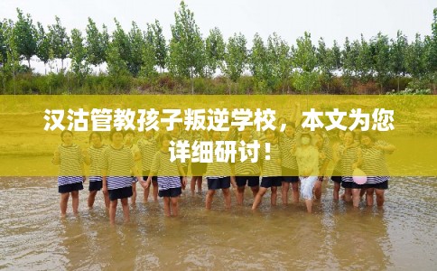 汉沽管教孩子叛逆学校，本文为您详细研讨！