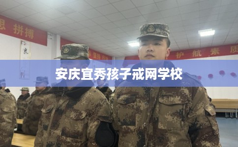 安庆宜秀孩子戒网学校