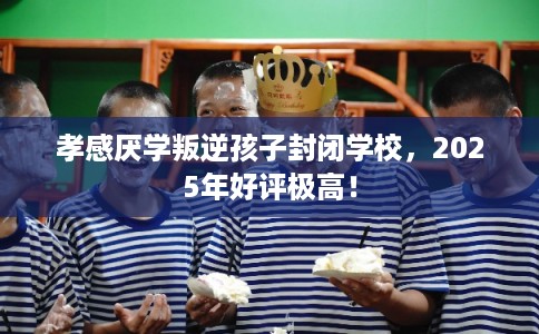 孝感厌学叛逆孩子封闭学校,2025年好评极高! 孝感厌学叛逆孩子封闭学校,2025年好评极高!