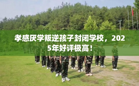 孝感厌学叛逆孩子封闭学校，2025年好评极高！