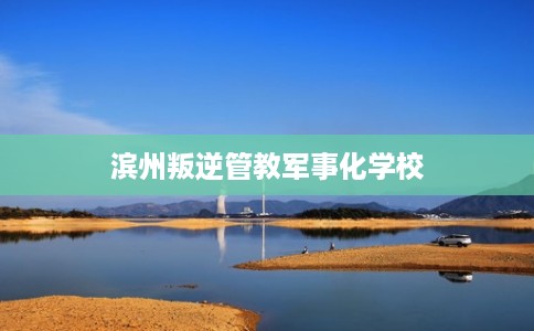 滨州叛逆管教军事化学校