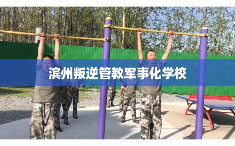 滨州叛逆管教军事化学校