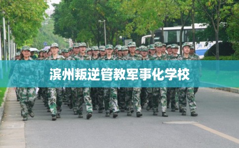 滨州叛逆管教军事化学校