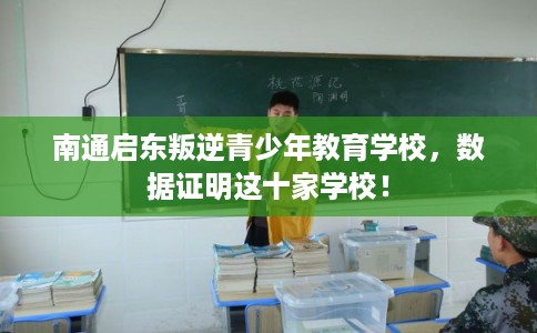 南通启东叛逆青少年教育学校，数据证明这十家学校！