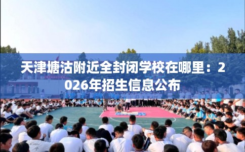 天津塘沽附近全封闭学校在哪里：2026年招生信息公布
