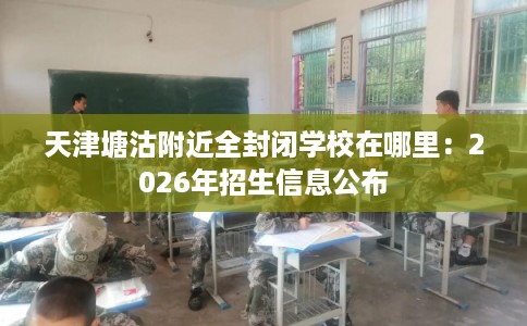 天津塘沽附近全封闭学校在哪里：2026年招生信息公布