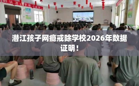 潜江孩子网瘾戒除学校2026年数据证明！