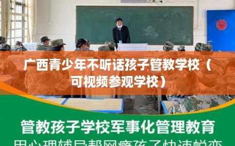 广西青少年不听话孩子管教学校（可视频参观学校）