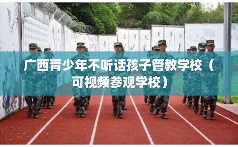 广西青少年不听话孩子管教学校（可视频参观学校）