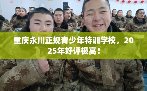 重庆永川正规青少年特训学校，2025年好评极高！