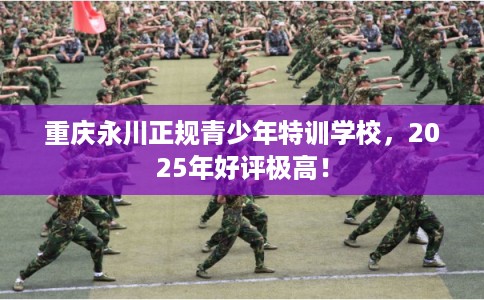 重庆永川正规青少年特训学校，2025年好评极高！