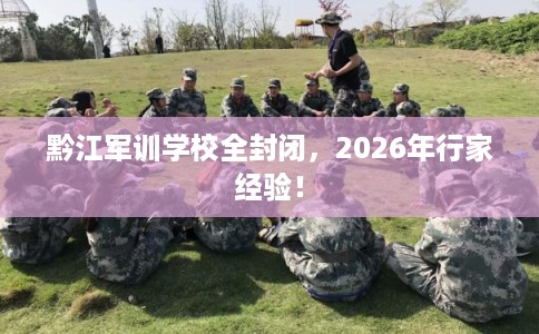 黔江军训学校全封闭,2026年行家经验! 黔江军训学校全封闭,2026年行家经验!