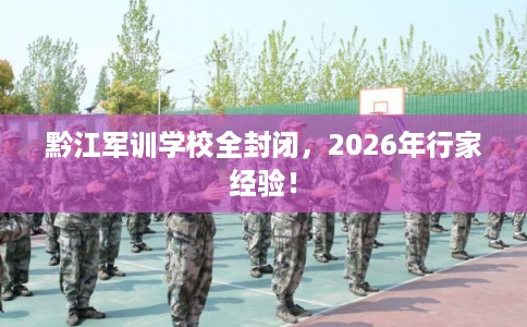黔江军训学校全封闭,2026年行家经验! 黔江军训学校全封闭,2026年行家经验!