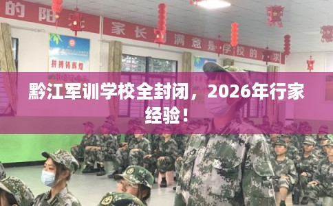 黔江军训学校全封闭，2026年行家经验！