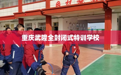 重庆武隆全封闭式特训学校