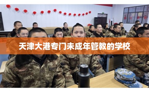 天津大港专门未成年管教的学校