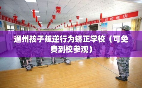 通州孩子叛逆行为矫正学校（可免费到校参观）