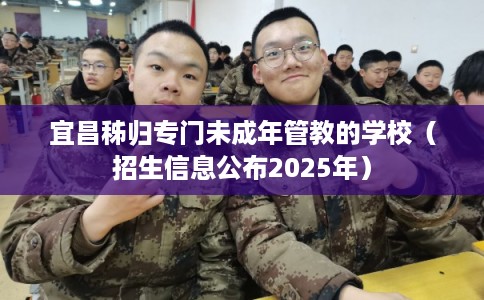 宜昌秭归专门未成年管教的学校（招生信息公布2025年）