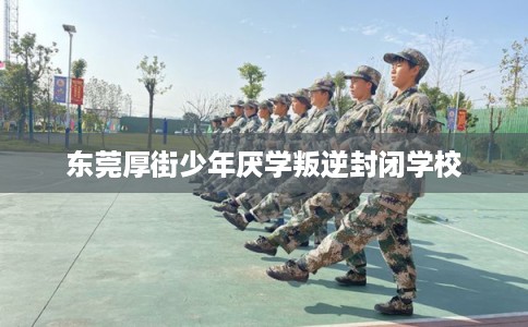 东莞厚街少年厌学叛逆封闭学校 东莞厚街少年厌学叛逆封闭学校