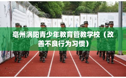 亳州涡阳青少年教育管教学校(改善不良行为习惯) 亳州涡阳青少年教育管教学校(改善不良行为习惯)