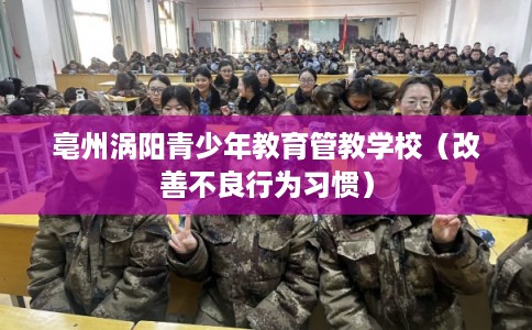 亳州涡阳青少年教育管教学校(改善不良行为习惯) 亳州涡阳青少年教育管教学校(改善不良行为习惯)