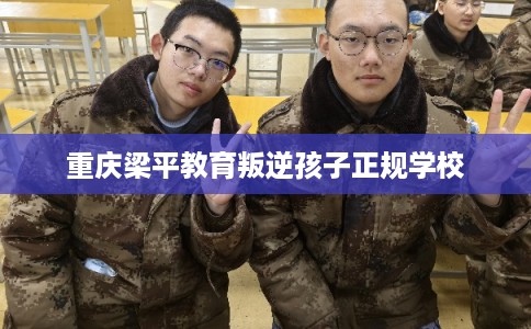 重庆梁平教育叛逆孩子正规学校 重庆梁平教育叛逆孩子正规学校