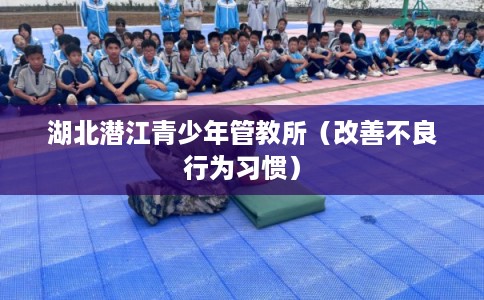 湖北潜江青少年管教所(改善不良行为习惯) 湖北潜江青少年管教所(改善不良行为习惯)