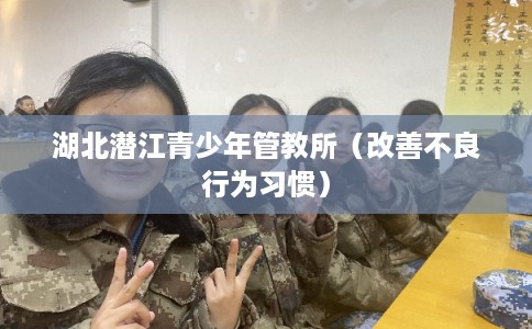 湖北潜江青少年管教所(改善不良行为习惯) 湖北潜江青少年管教所(改善不良行为习惯)