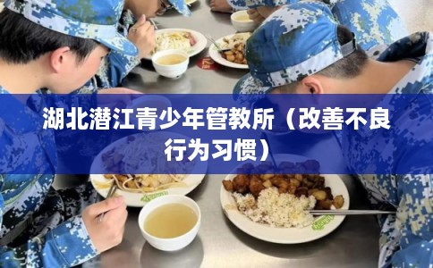 湖北潜江青少年管教所(改善不良行为习惯) 湖北潜江青少年管教所(改善不良行为习惯)