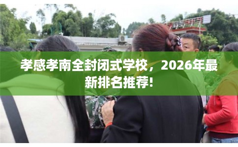 孝感孝南全封闭式学校,2026年最新排名推荐! 孝感孝南全封闭式学校,2026年最新排名推荐!