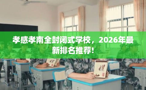 孝感孝南全封闭式学校，2026年最新排名推荐!