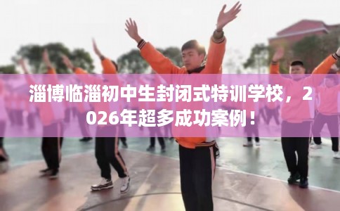 淄博临淄初中生封闭式特训学校,2026年超多成功案例! 淄博临淄初中生封闭式特训学校,2026年超多成功案例!