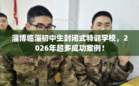淄博临淄初中生封闭式特训学校,2026年超多成功案例! 淄博临淄初中生封闭式特训学校,2026年超多成功案例!
