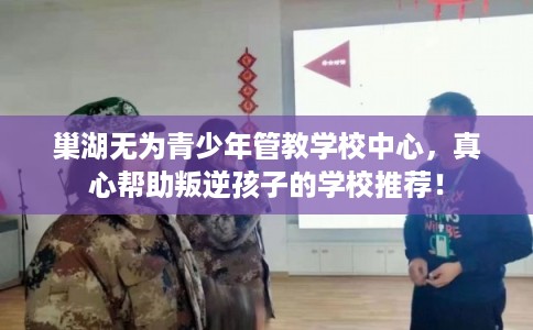 巢湖无为青少年管教学校中心,真心帮助叛逆孩子的学校推荐! 巢湖无为青少年管教学校中心,真心帮助叛逆孩子的学校推荐!