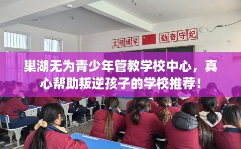 巢湖无为青少年管教学校中心，真心帮助叛逆孩子的学校推荐！