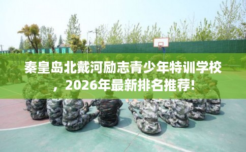 秦皇岛北戴河励志青少年特训学校，2026年最新排名推荐!