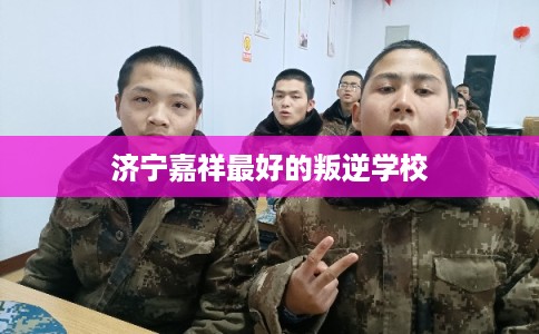济宁嘉祥最好的叛逆学校 济宁嘉祥最好的叛逆学校