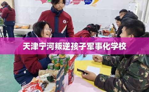 天津宁河叛逆孩子军事化学校